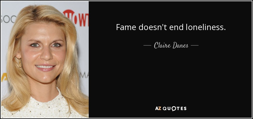Fame doesn't end loneliness. - Claire Danes