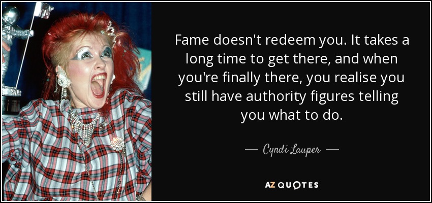 Fame doesn't redeem you. It takes a long time to get there, and when you're finally there, you realise you still have authority figures telling you what to do. - Cyndi Lauper