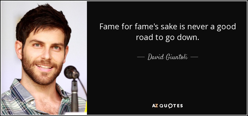 Fame for fame's sake is never a good road to go down. - David Giuntoli