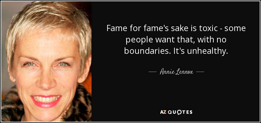 Fame for fame's sake is toxic - some people want that, with no boundaries. It's unhealthy. - Annie Lennox