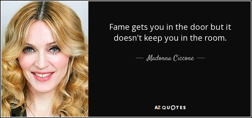 Fame gets you in the door but it doesn't keep you in the room. - Madonna Ciccone