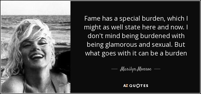 Fame has a special burden, which I might as well state here and now. I don't mind being burdened with being glamorous and sexual. But what goes with it can be a burden - Marilyn Monroe