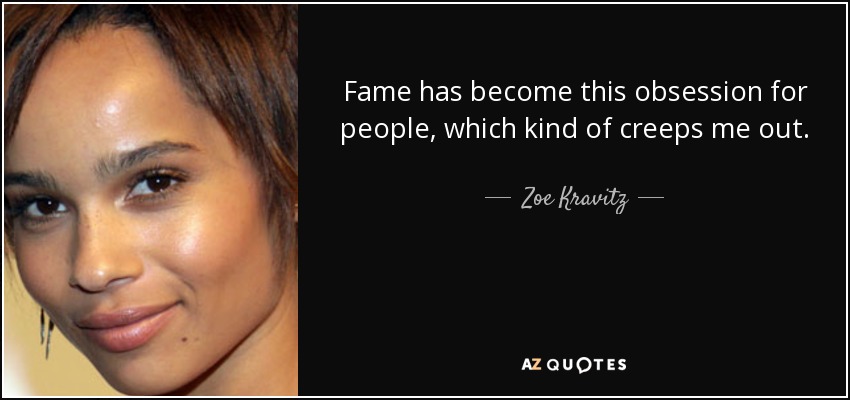 Fame has become this obsession for people, which kind of creeps me out. - Zoe Kravitz