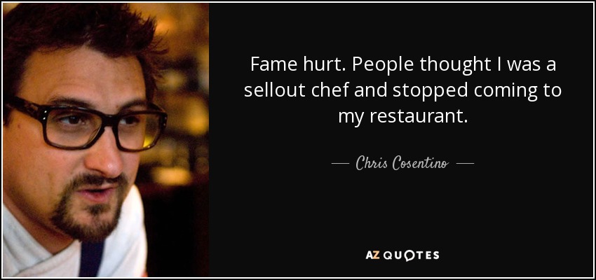 Fame hurt. People thought I was a sellout chef and stopped coming to my restaurant. - Chris Cosentino