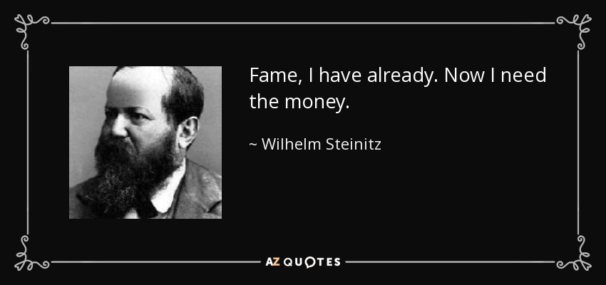 Fame, I have already. Now I need the money. - Wilhelm Steinitz