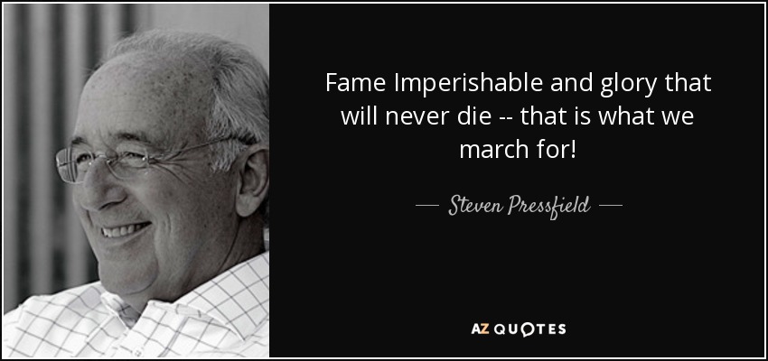 Fame Imperishable and glory that will never die -- that is what we march for! - Steven Pressfield