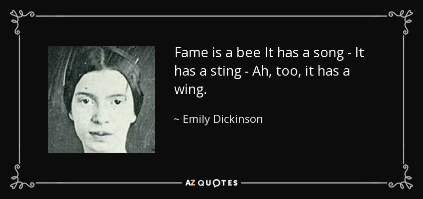 Fame is a bee It has a song - It has a sting - Ah, too, it has a wing. - Emily Dickinson