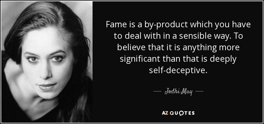 Fame is a by-product which you have to deal with in a sensible way. To believe that it is anything more significant than that is deeply self-deceptive. - Jodhi May