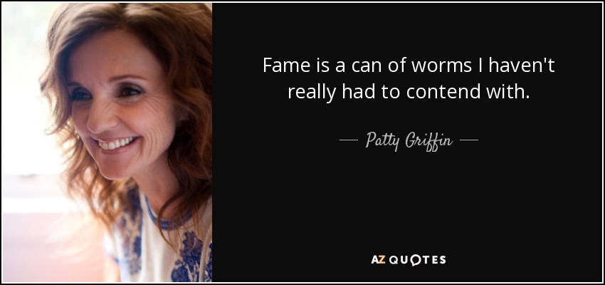 Fame is a can of worms I haven't really had to contend with. - Patty Griffin