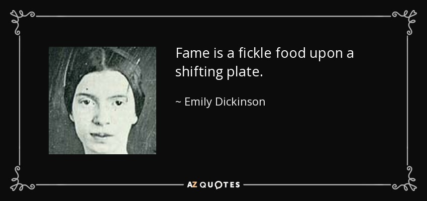Fame is a fickle food upon a shifting plate. - Emily Dickinson