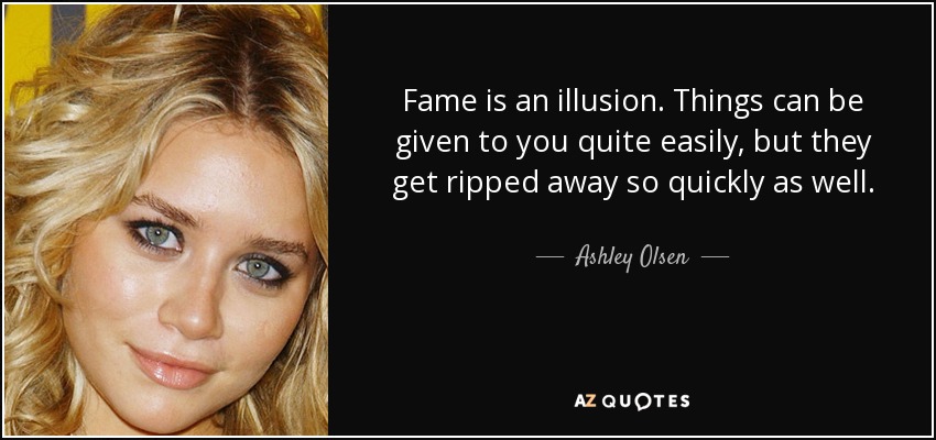 Fame is an illusion. Things can be given to you quite easily, but they get ripped away so quickly as well. - Ashley Olsen