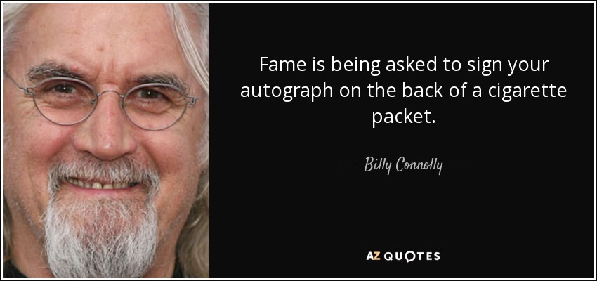 Fame is being asked to sign your autograph on the back of a cigarette packet. - Billy Connolly