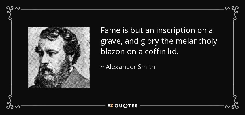 Fame is but an inscription on a grave, and glory the melancholy blazon on a coffin lid. - Alexander Smith