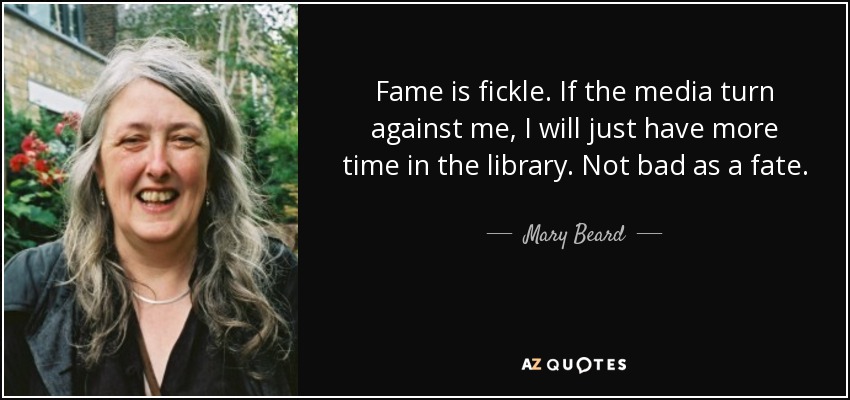 Fame is fickle. If the media turn against me, I will just have more time in the library. Not bad as a fate. - Mary Beard