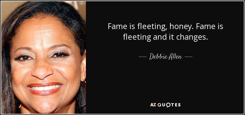 Fame is fleeting, honey. Fame is fleeting and it changes. - Debbie Allen