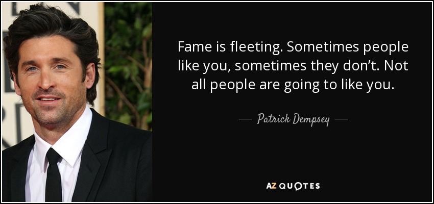 Fame is fleeting. Sometimes people like you, sometimes they don’t. Not all people are going to like you. - Patrick Dempsey