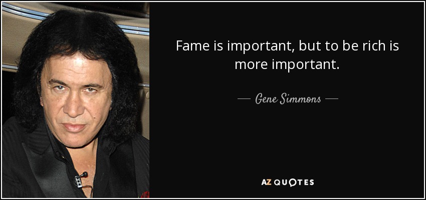 Fame is important, but to be rich is more important. - Gene Simmons