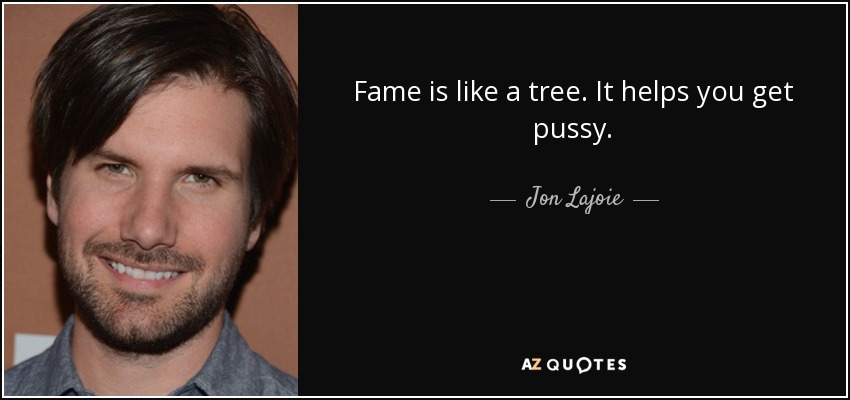 Fame is like a tree. It helps you get pussy. - Jon Lajoie