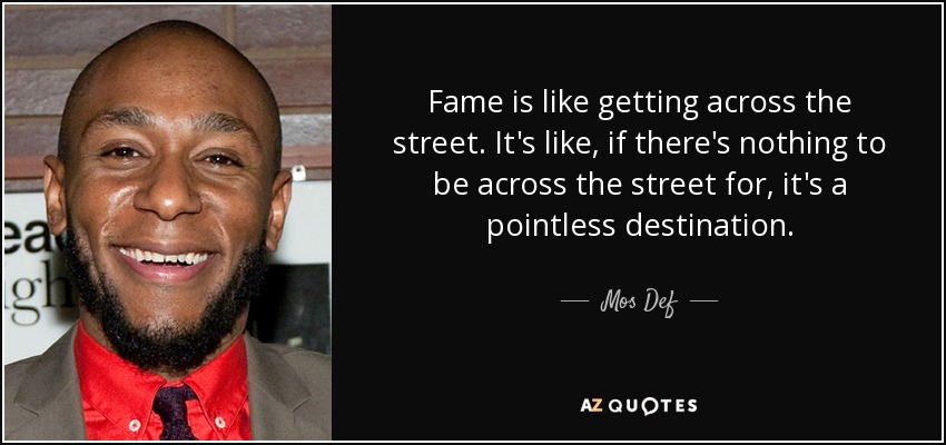 Fame is like getting across the street. It's like, if there's nothing to be across the street for, it's a pointless destination. - Mos Def