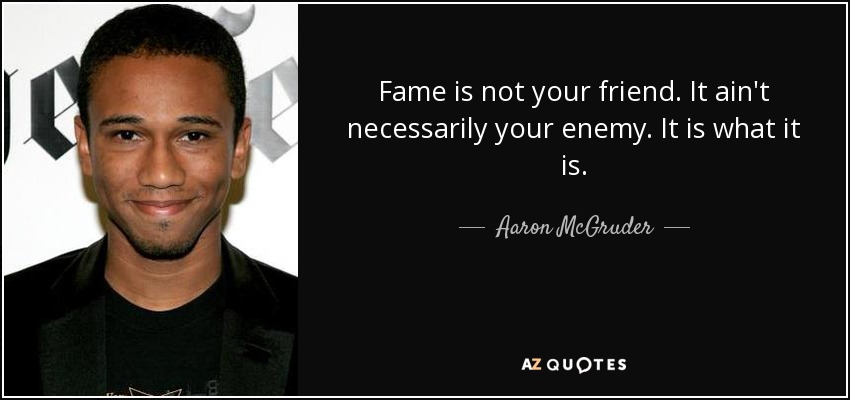 Fame is not your friend. It ain't necessarily your enemy. It is what it is. - Aaron McGruder