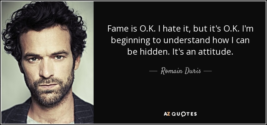 Fame is O.K. I hate it, but it's O.K. I'm beginning to understand how I can be hidden. It's an attitude. - Romain Duris