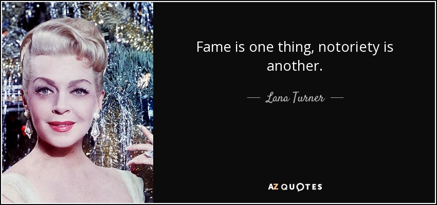 Fame is one thing, notoriety is another. - Lana Turner