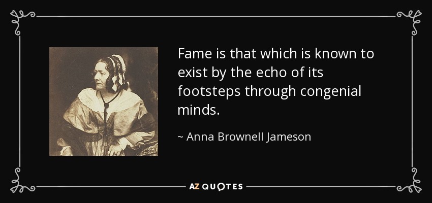 Fame is that which is known to exist by the echo of its footsteps through congenial minds. - Anna Brownell Jameson