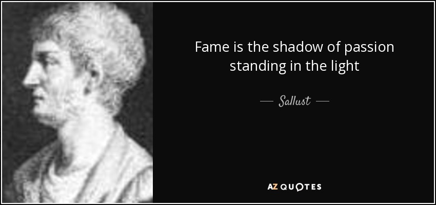 Fame is the shadow of passion standing in the light - Sallust