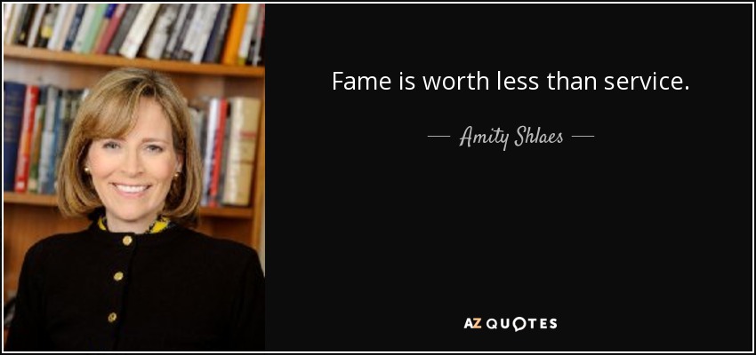 Fame is worth less than service. - Amity Shlaes