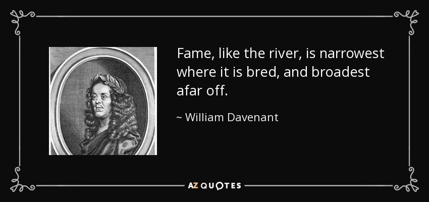 Fame, like the river, is narrowest where it is bred, and broadest afar off. - William Davenant
