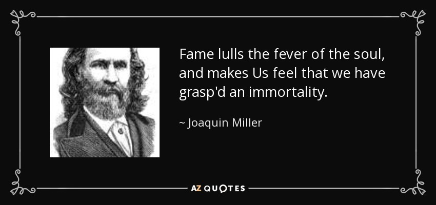 Fame lulls the fever of the soul, and makes Us feel that we have grasp'd an immortality. - Joaquin Miller
