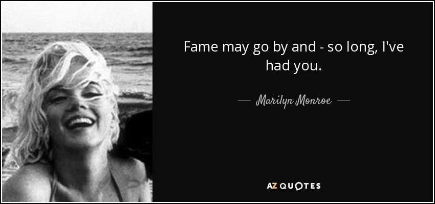 Fame may go by and - so long, I've had you. - Marilyn Monroe