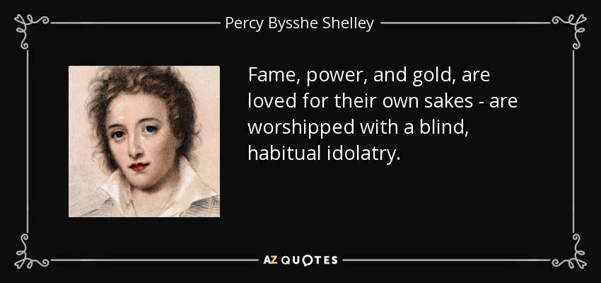 Fame, power, and gold, are loved for their own sakes - are worshipped with a blind, habitual idolatry. - Percy Bysshe Shelley