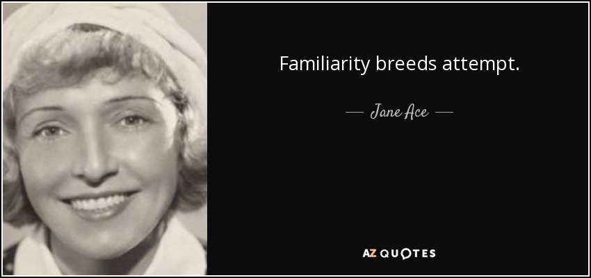Familiarity breeds attempt. - Jane Ace