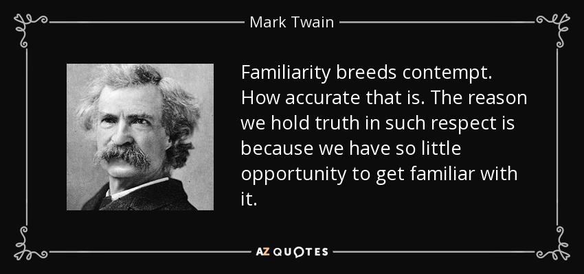 Familiarity breeds contempt. How accurate that is. The reason we hold truth in such respect is because we have so little opportunity to get familiar with it. - Mark Twain