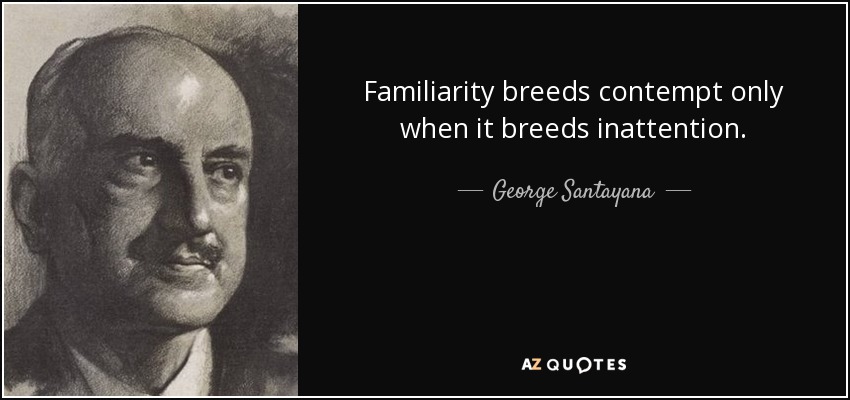 Familiarity breeds contempt only when it breeds inattention. - George Santayana