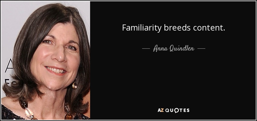 Familiarity breeds content. - Anna Quindlen