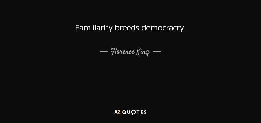 Familiarity breeds democracry. - Florence King