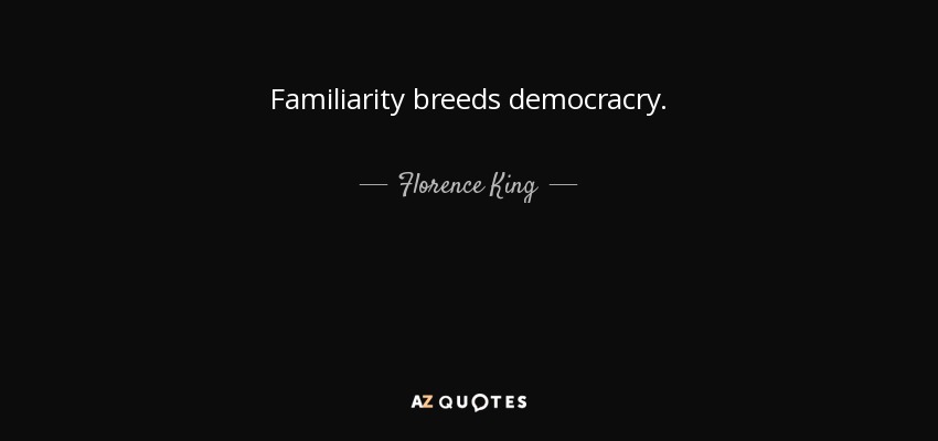 Familiarity breeds democracry. - Florence King