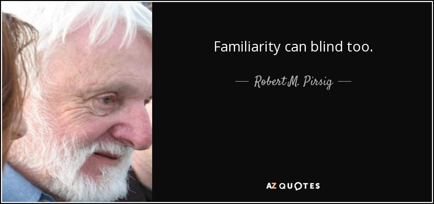 Familiarity can blind too. - Robert M. Pirsig