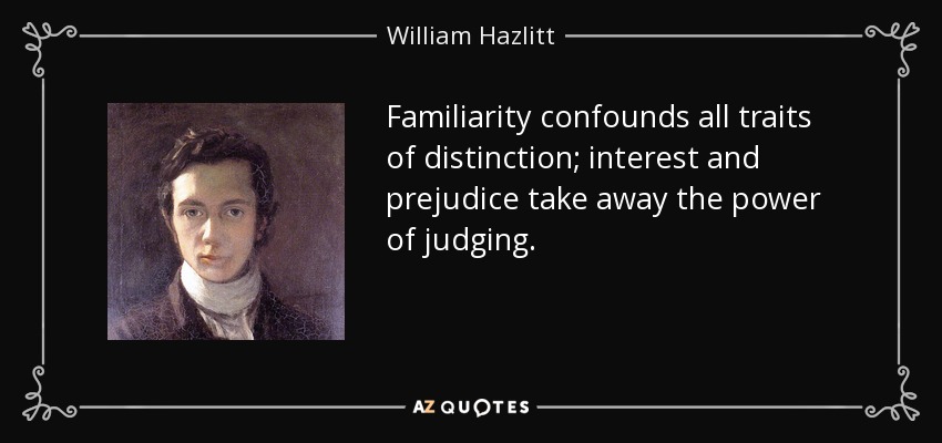 Familiarity confounds all traits of distinction; interest and prejudice take away the power of judging. - William Hazlitt