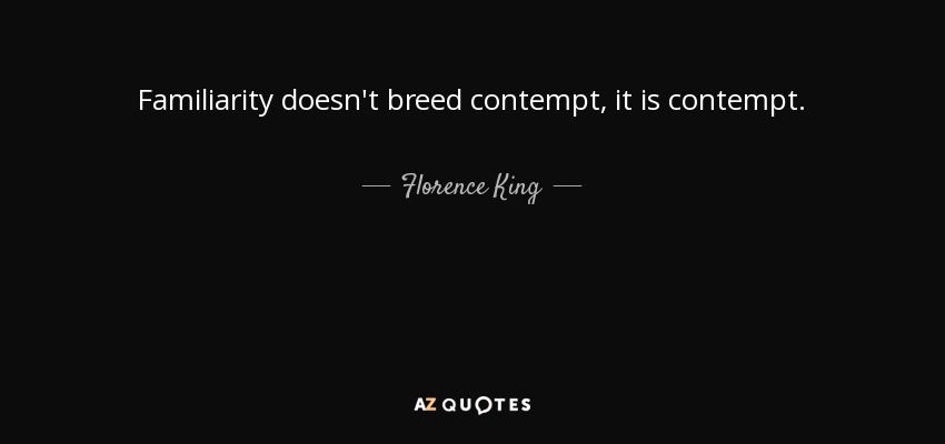 Familiarity doesn't breed contempt, it is contempt. - Florence King