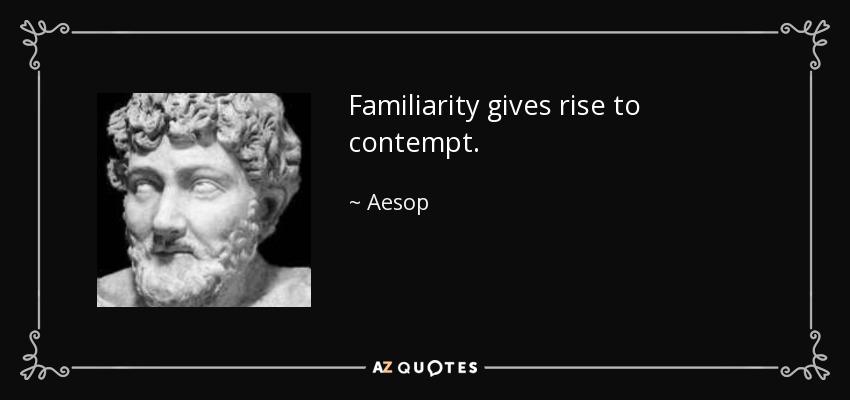 Familiarity gives rise to contempt. - Aesop