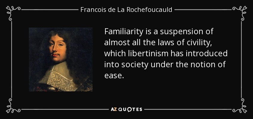 Familiarity is a suspension of almost all the laws of civility, which libertinism has introduced into society under the notion of ease. - Francois de La Rochefoucauld