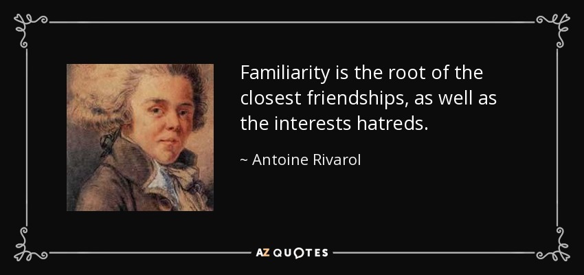 Familiarity is the root of the closest friendships, as well as the interests hatreds. - Antoine Rivarol