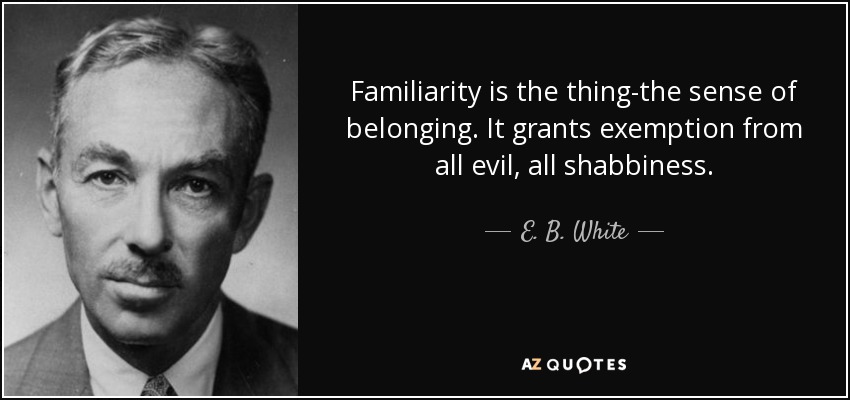 Familiarity is the thing-the sense of belonging. It grants exemption from all evil, all shabbiness. - E. B. White