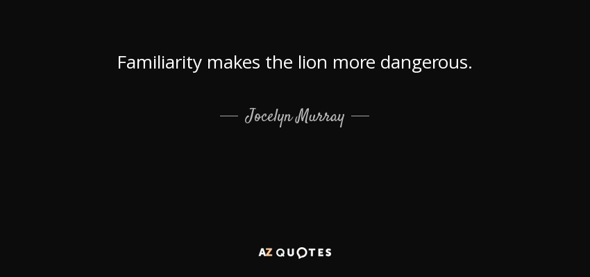 Familiarity makes the lion more dangerous. - Jocelyn Murray