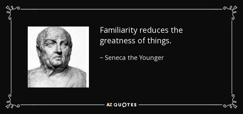 Familiarity reduces the greatness of things. - Seneca the Younger