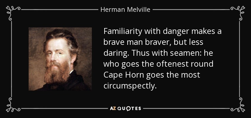 Familiarity with danger makes a brave man braver, but less daring. Thus with seamen: he who goes the oftenest round Cape Horn goes the most circumspectly. - Herman Melville
