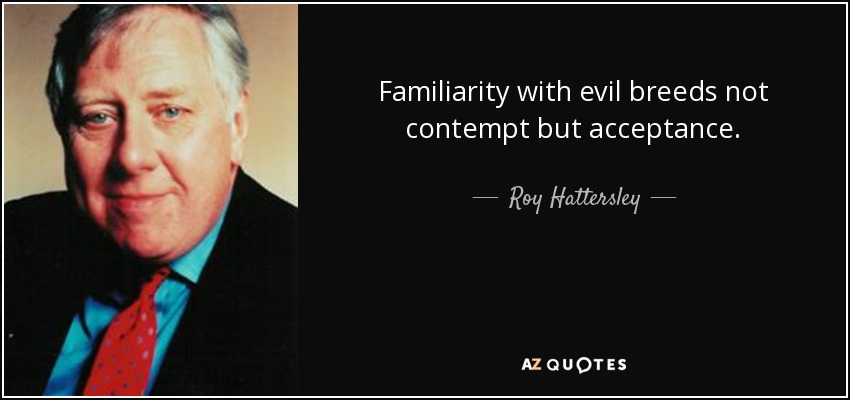 Familiarity with evil breeds not contempt but acceptance. - Roy Hattersley